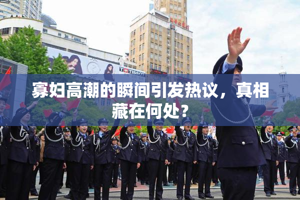寡妇高潮的瞬间引发热议，真相藏在何处？