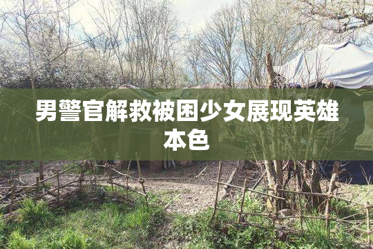 男警官解救被困少女展现英雄本色