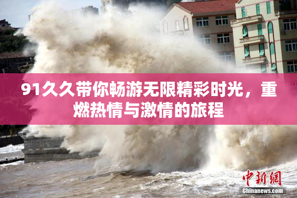 91久久带你畅游无限精彩时光，重燃热情与激情的旅程