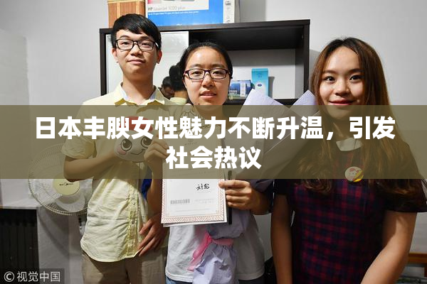 日本丰腴女性魅力不断升温，引发社会热议