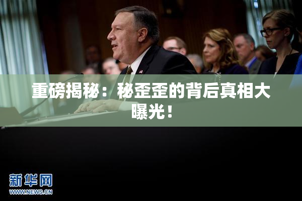 重磅揭秘：秘歪歪的背后真相大曝光！
