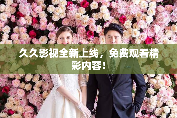久久影视全新上线，免费观看精彩内容！