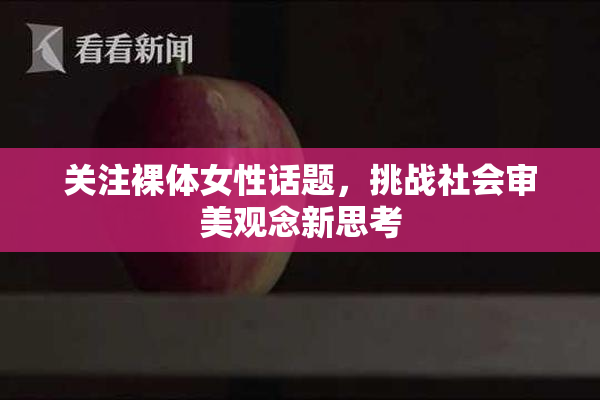 关注裸体女性话题，挑战社会审美观念新思考