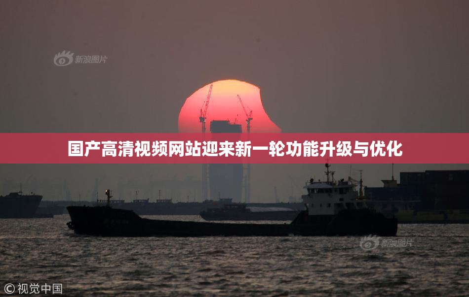 国产高清视频网站迎来新一轮功能升级与优化