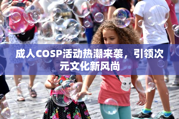 成人COSP活动热潮来袭，引领次元文化新风尚