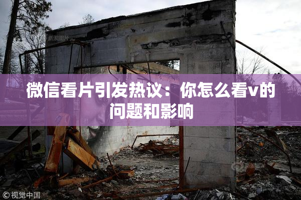微信看片引发热议：你怎么看v的问题和影响