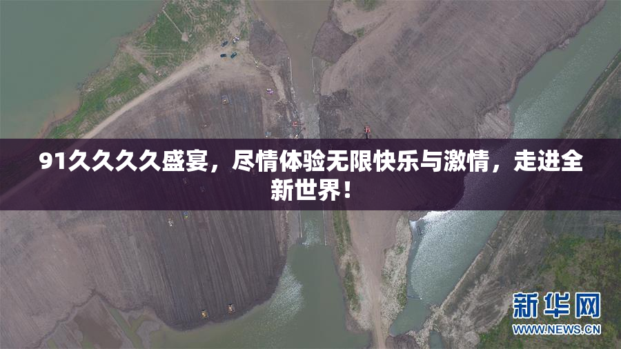 91久久久久盛宴，尽情体验无限快乐与激情，走进全新世界！