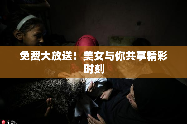 免费大放送！美女与你共享精彩时刻