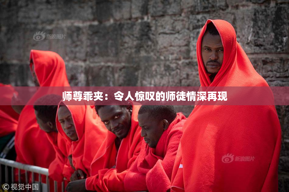 师尊乖夹：令人惊叹的师徒情深再现
