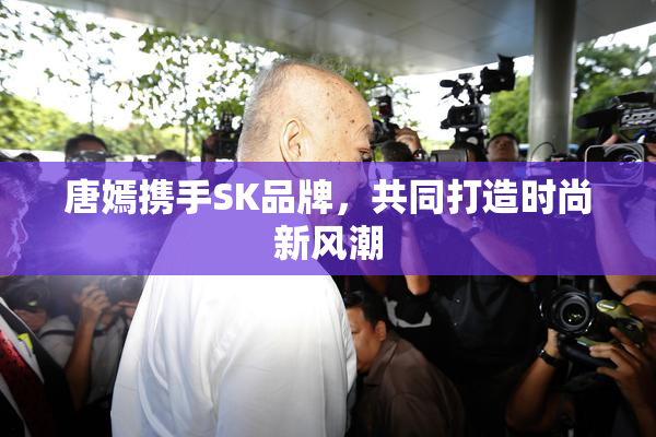唐嫣携手SK品牌，共同打造时尚新风潮