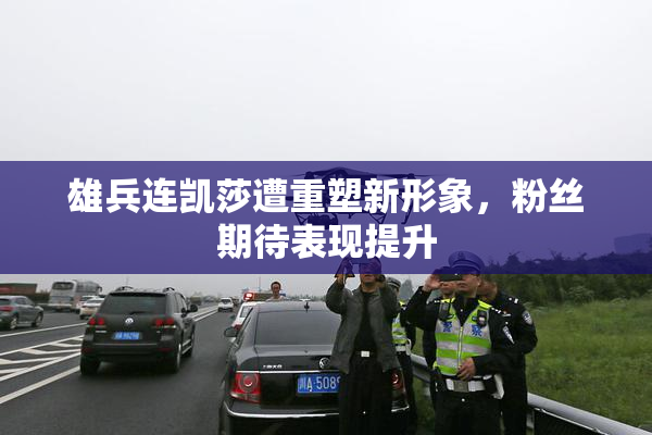 雄兵连凯莎遭重塑新形象，粉丝期待表现提升