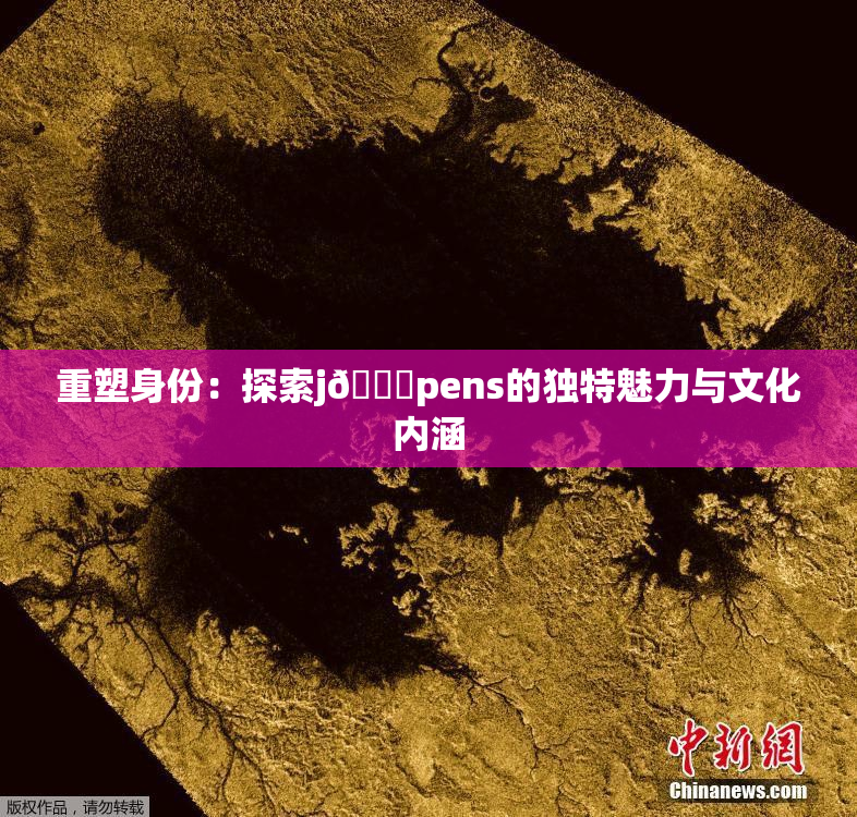 重塑身份：探索j🈚pens的独特魅力与文化内涵