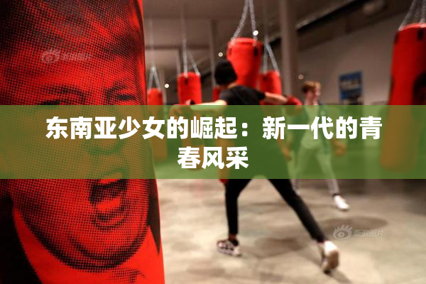 东南亚少女的崛起：新一代的青春风采