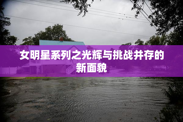 女明星系列之光辉与挑战并存的新面貌