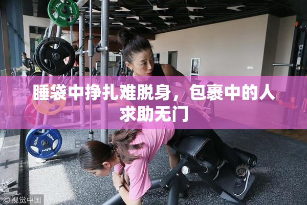 睡袋中挣扎难脱身，包裹中的人求助无门