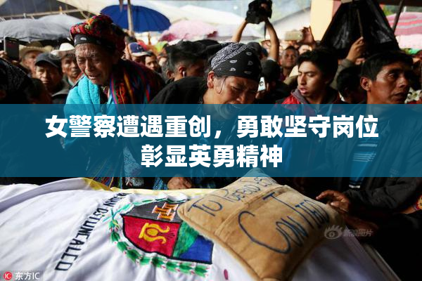 女警察遭遇重创，勇敢坚守岗位彰显英勇精神