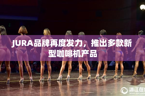 JURA品牌再度发力，推出多款新型咖啡机产品