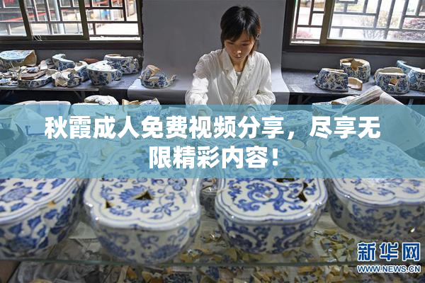秋霞成人免费视频分享，尽享无限精彩内容！