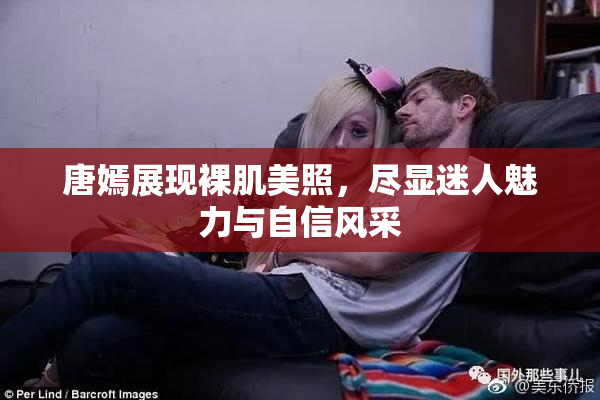 唐嫣展现裸肌美照，尽显迷人魅力与自信风采