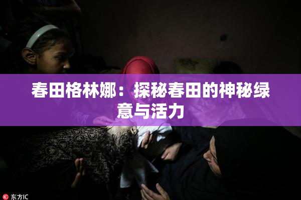 春田格林娜：探秘春田的神秘绿意与活力