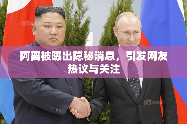 阿离被曝出隐秘消息，引发网友热议与关注