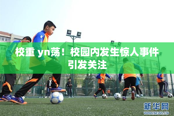 校重 yn荡！校园内发生惊人事件引发关注