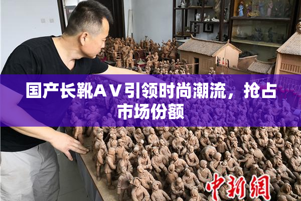 国产长靴AⅤ引领时尚潮流，抢占市场份额