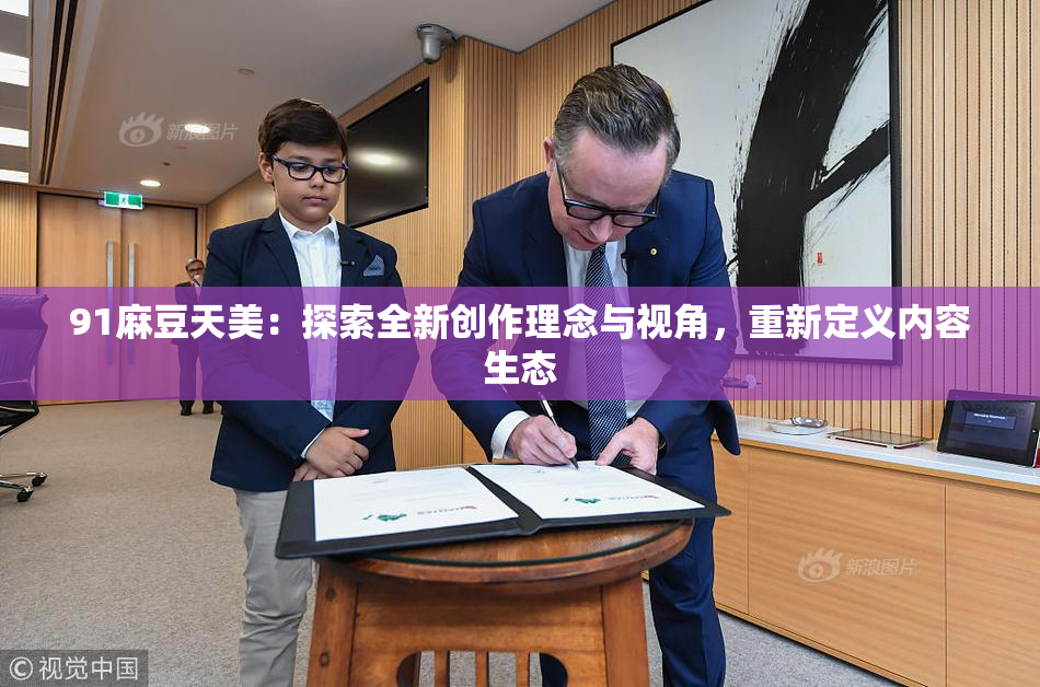91麻豆天美：探索全新创作理念与视角，重新定义内容生态