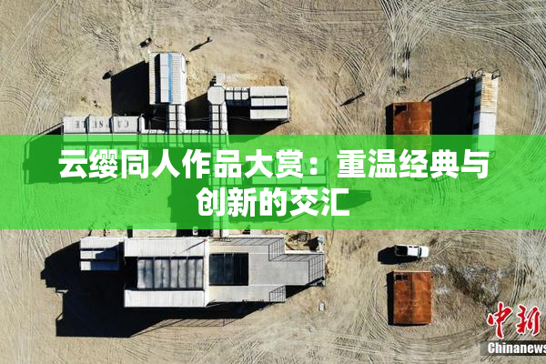 云缨同人作品大赏：重温经典与创新的交汇