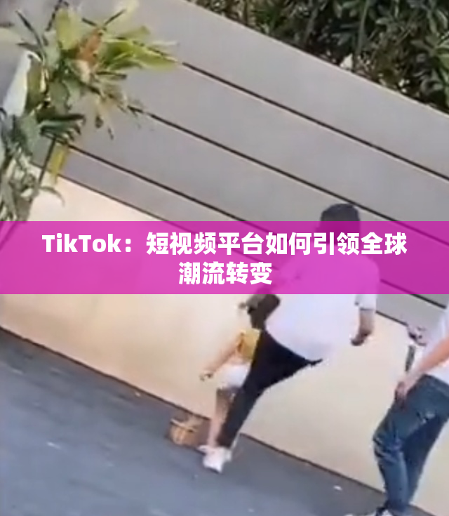 TikTok：短视频平台如何引领全球潮流转变