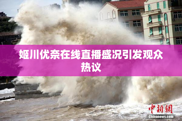姬川优奈在线直播盛况引发观众热议