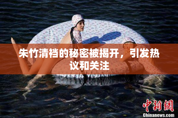 朱竹清裆的秘密被揭开，引发热议和关注