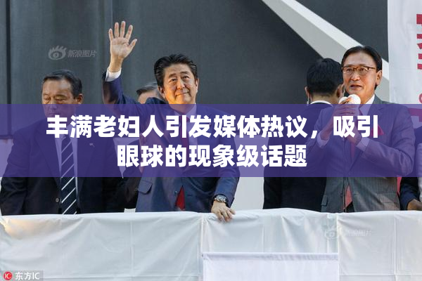 丰满老妇人引发媒体热议，吸引眼球的现象级话题