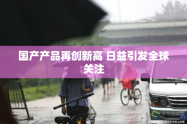 国产产品再创新高 日益引发全球关注
