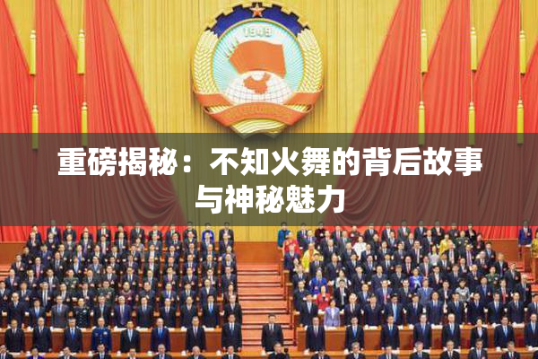重磅揭秘：不知火舞的背后故事与神秘魅力