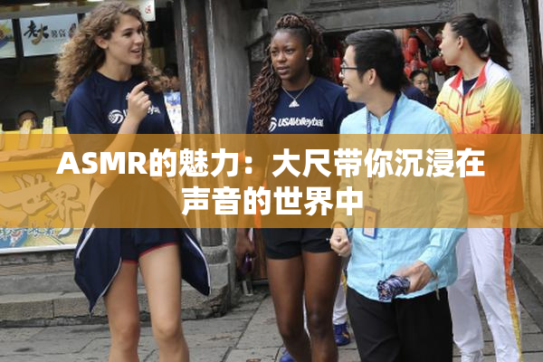 ASMR的魅力：大尺带你沉浸在声音的世界中