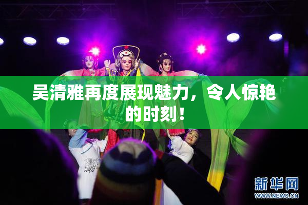 吴清雅再度展现魅力，令人惊艳的时刻！