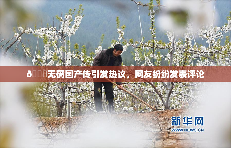 🔞无码国产传引发热议，网友纷纷发表评论