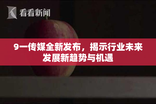 9一传媒全新发布，揭示行业未来发展新趋势与机遇
