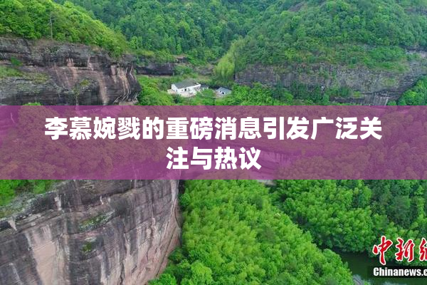 李慕婉戮的重磅消息引发广泛关注与热议