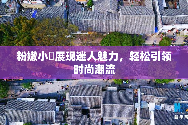 粉嫩小泬展现迷人魅力，轻松引领时尚潮流