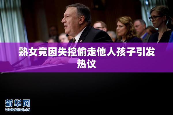 熟女竟因失控偷走他人孩子引发热议