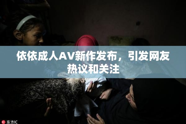 依依成人AV新作发布，引发网友热议和关注