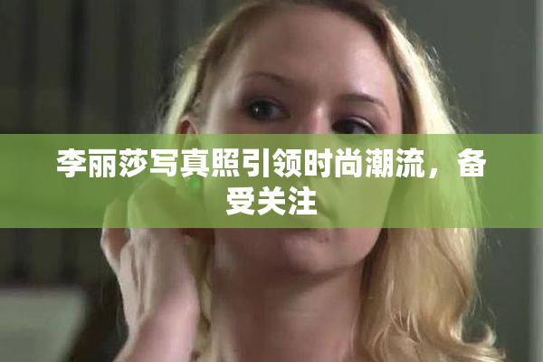 李丽莎写真照引领时尚潮流，备受关注