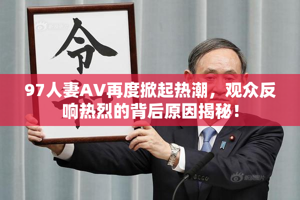 97人妻AV再度掀起热潮，观众反响热烈的背后原因揭秘！