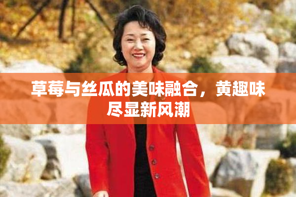 草莓与丝瓜的美味融合，黄趣味尽显新风潮