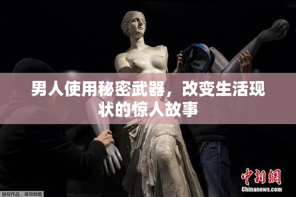 男人使用秘密武器，改变生活现状的惊人故事