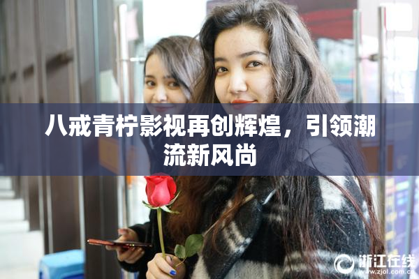 八戒青柠影视再创辉煌，引领潮流新风尚