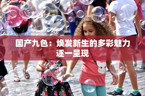 国产九色：焕发新生的多彩魅力逐一呈现
