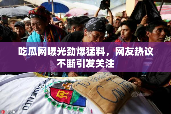 吃瓜网曝光劲爆猛料，网友热议不断引发关注
